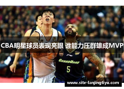 CBA明星球员表现亮眼 谁能力压群雄成MVP