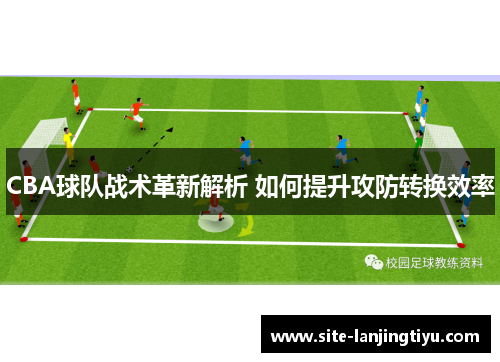 CBA球队战术革新解析 如何提升攻防转换效率