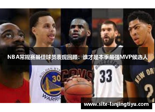 NBA常规赛最佳球员表现回顾:谁才是本季最强MVP候选人 NBA常规赛最佳球员表现回顾:谁才是本季最强MVP候选人