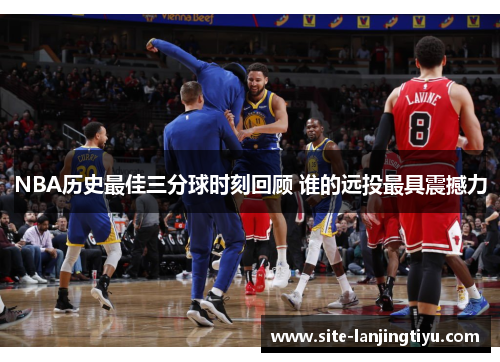 NBA历史最佳三分球时刻回顾 谁的远投最具震撼力