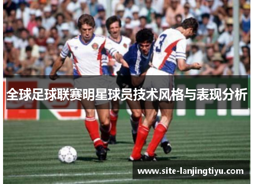 全球足球联赛明星球员技术风格与表现分析