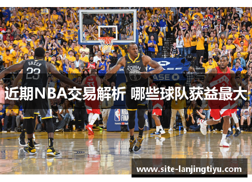 近期NBA交易解析 哪些球队获益最大