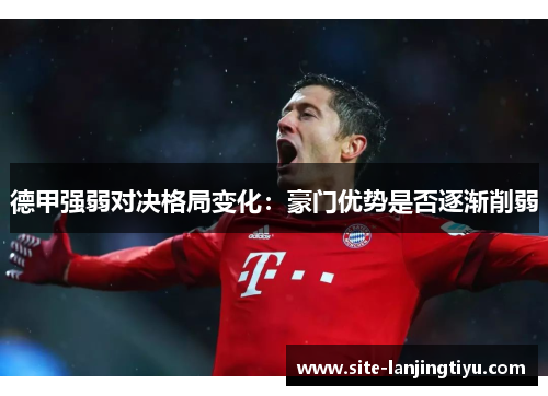 德甲强弱对决格局变化：豪门优势是否逐渐削弱