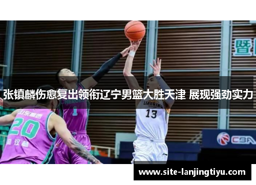 张镇麟伤愈复出领衔辽宁男篮大胜天津 展现强劲实力