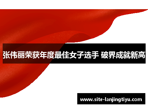 张伟丽荣获年度最佳女子选手 破界成就新高 张伟丽荣获年度最佳女子选手 破界成就新高