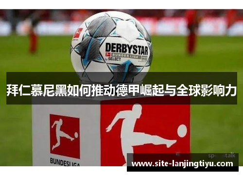 拜仁慕尼黑如何推动德甲崛起与全球影响力