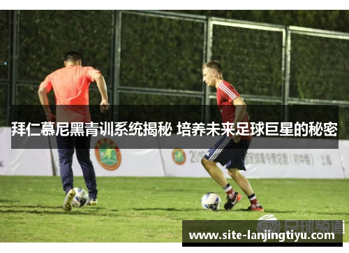 拜仁慕尼黑青训系统揭秘 培养未来足球巨星的秘密 拜仁慕尼黑青训系统揭秘 培养未来足球巨星的秘密