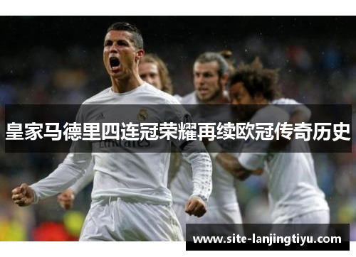 皇家马德里四连冠荣耀再续欧冠传奇历史 皇家马德里四连冠荣耀再续欧冠传奇历史