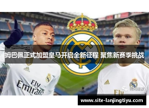 姆巴佩正式加盟皇马开启全新征程 聚焦新赛季挑战