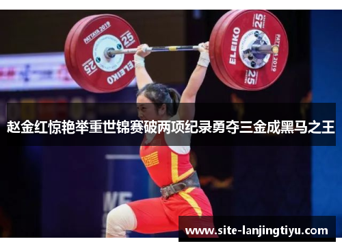 赵金红惊艳举重世锦赛破两项纪录勇夺三金成黑马之王