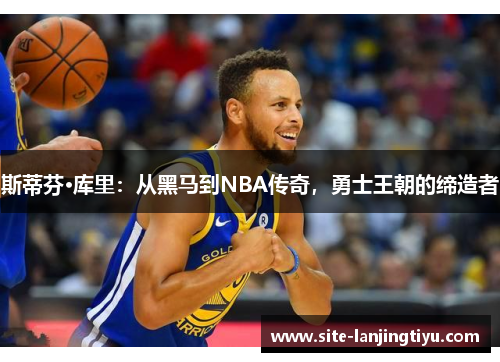 斯蒂芬·库里：从黑马到NBA传奇，勇士王朝的缔造者