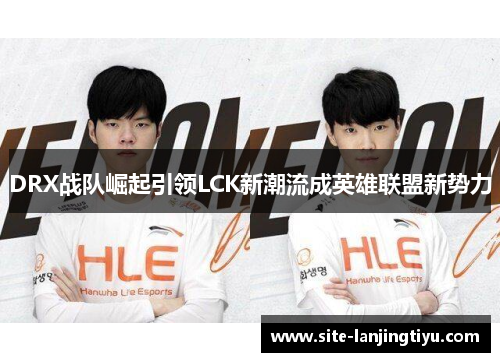 DRX战队崛起引领LCK新潮流成英雄联盟新势力