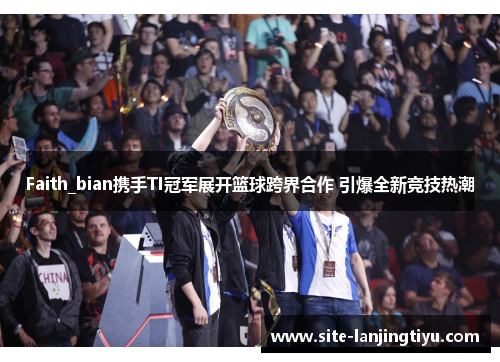 Faith_bian携手TI冠军展开篮球跨界合作 引爆全新竞技热潮