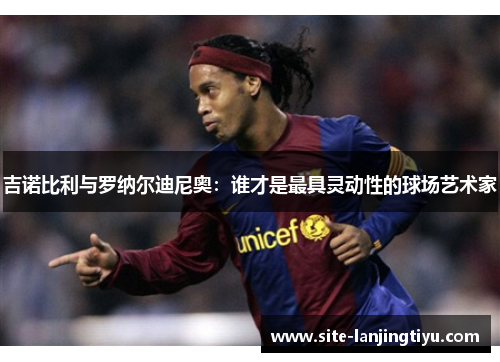 吉诺比利与罗纳尔迪尼奥：谁才是最具灵动性的球场艺术家
