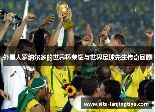 外星人罗纳尔多的世界杯荣耀与世界足球先生传奇回顾