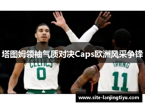塔图姆领袖气质对决Caps欧洲风采争锋