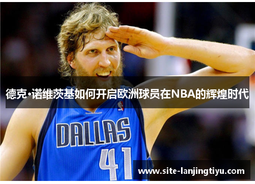 德克·诺维茨基如何开启欧洲球员在NBA的辉煌时代