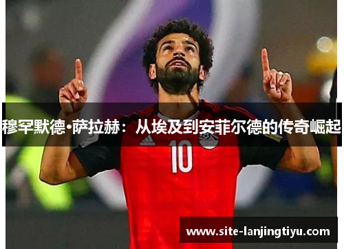 穆罕默德·萨拉赫：从埃及到安菲尔德的传奇崛起