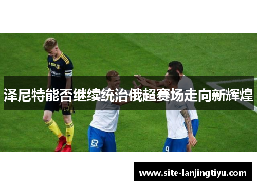 泽尼特能否继续统治俄超赛场走向新辉煌