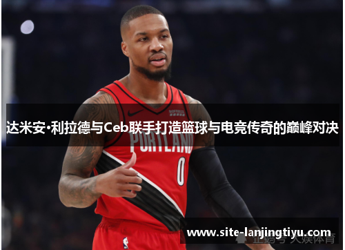 达米安·利拉德与Ceb联手打造篮球与电竞传奇的巅峰对决