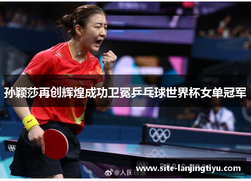 孙颖莎再创辉煌成功卫冕乒乓球世界杯女单冠军