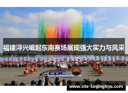 福建浔兴崛起东南赛场展现强大实力与风采