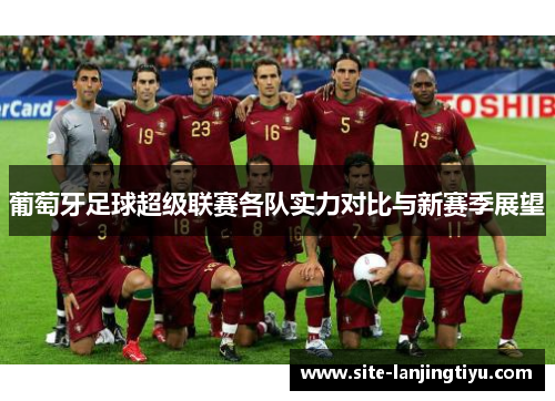 葡萄牙足球超级联赛各队实力对比与新赛季展望 葡萄牙足球超级联赛各队实力对比与新赛季展望