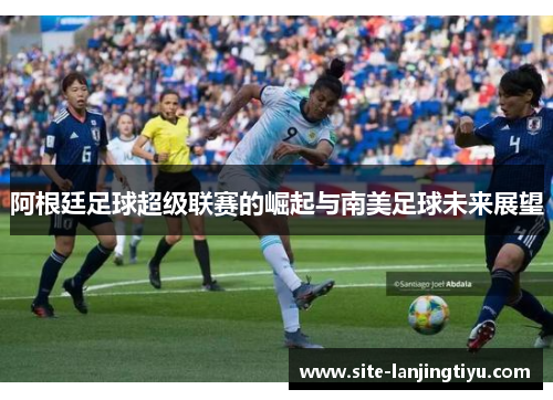 阿根廷足球超级联赛的崛起与南美足球未来展望