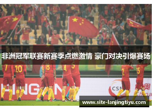 非洲冠军联赛新赛季点燃激情 豪门对决引爆赛场