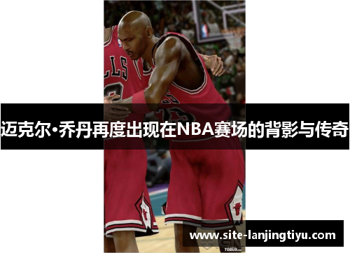 迈克尔·乔丹再度出现在NBA赛场的背影与传奇
