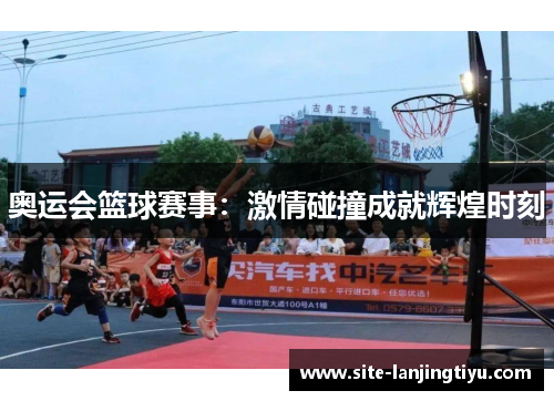 奥运会篮球赛事:激情碰撞成就辉煌时刻 奥运会篮球赛事:激情碰撞成就辉煌时刻