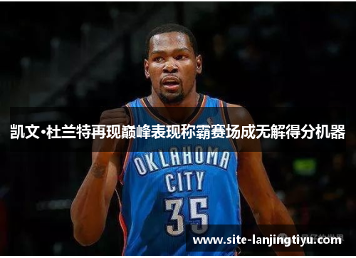 凯文·杜兰特再现巅峰表现称霸赛场成无解得分机器