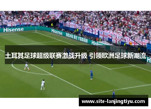 土耳其足球超级联赛激战升级 引领欧洲足球新潮流