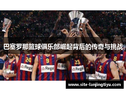 巴塞罗那篮球俱乐部崛起背后的传奇与挑战