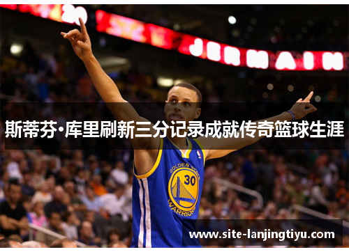 斯蒂芬·库里刷新三分记录成就传奇篮球生涯