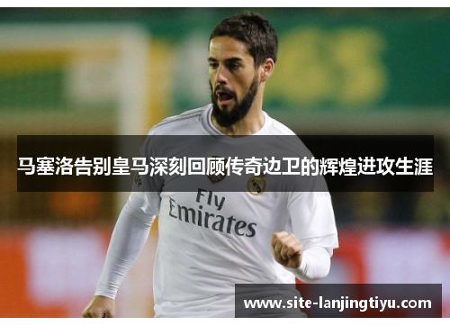 马塞洛告别皇马深刻回顾传奇边卫的辉煌进攻生涯