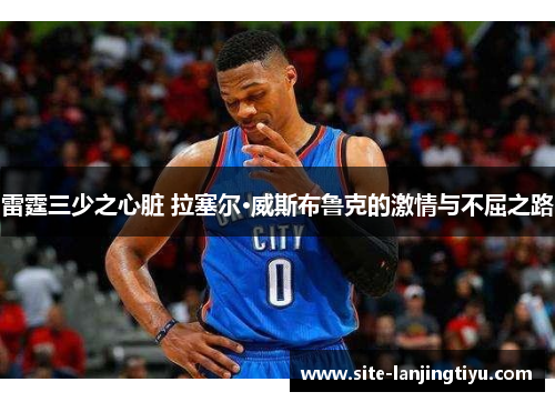 雷霆三少之心脏 拉塞尔·威斯布鲁克的激情与不屈之路