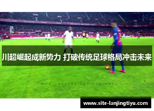 川超崛起成新势力 打破传统足球格局冲击未来