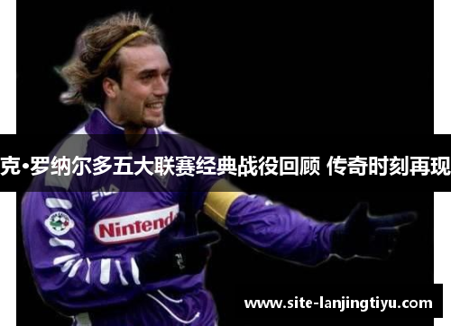 克·罗纳尔多五大联赛经典战役回顾 传奇时刻再现