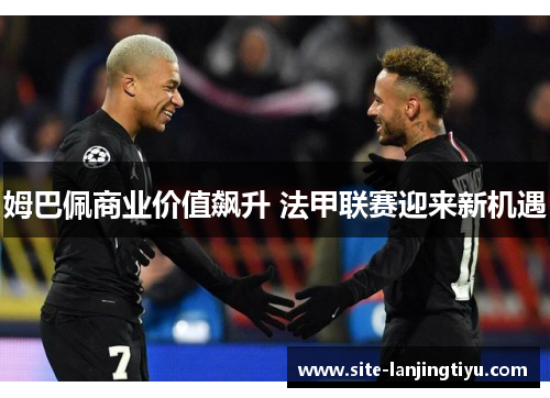 姆巴佩商业价值飙升 法甲联赛迎来新机遇