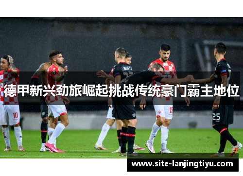 德甲新兴劲旅崛起挑战传统豪门霸主地位