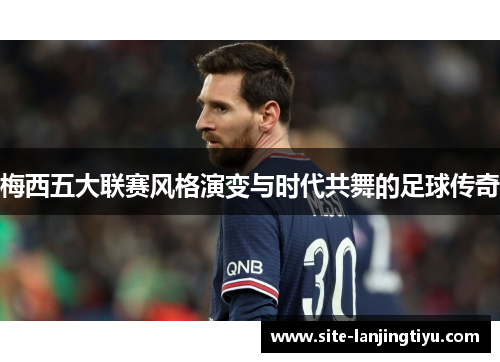 梅西五大联赛风格演变与时代共舞的足球传奇 梅西五大联赛风格演变与时代共舞的足球传奇