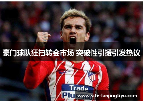 豪门球队狂扫转会市场 突破性引援引发热议