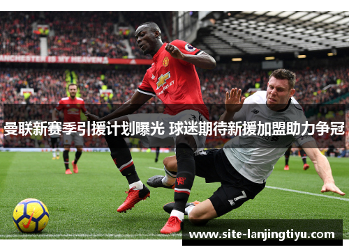 曼联新赛季引援计划曝光 球迷期待新援加盟助力争冠