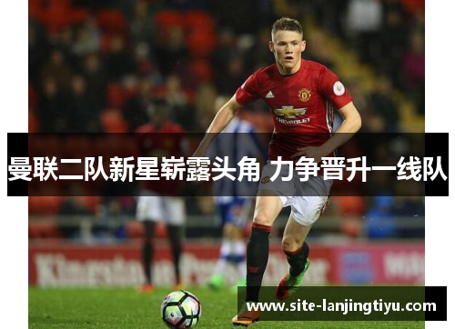 曼联二队新星崭露头角 力争晋升一线队 曼联二队新星崭露头角 力争晋升一线队