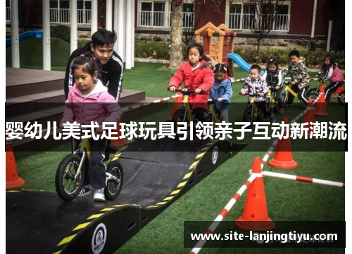 婴幼儿美式足球玩具引领亲子互动新潮流