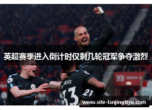 英超赛季进入倒计时仅剩几轮冠军争夺激烈