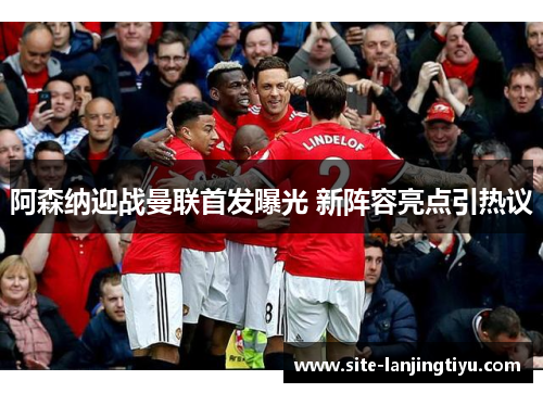 阿森纳迎战曼联首发曝光 新阵容亮点引热议