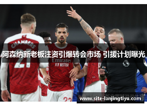 阿森纳新老板注资引爆转会市场 引援计划曝光