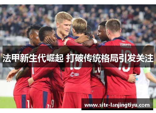 法甲新生代崛起 打破传统格局引发关注